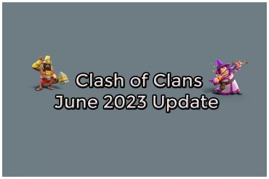 Clash of Clans June 2023 Update: New Troops, Spells and More